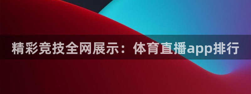 精彩竞技全网展示：体育直播app排行